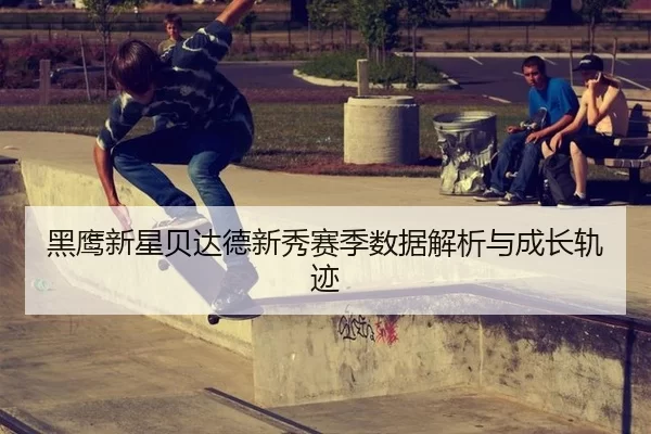 黑鹰新星贝达德新秀赛季数据解析与成长轨迹