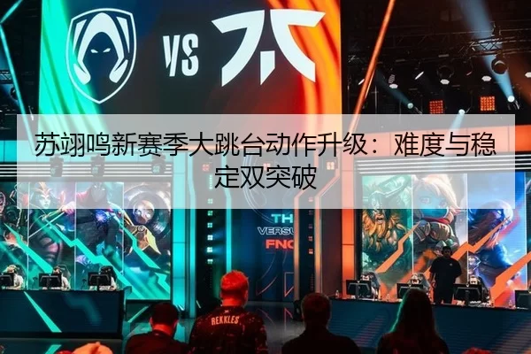 苏翊鸣新赛季大跳台动作升级：难度与稳定双突破