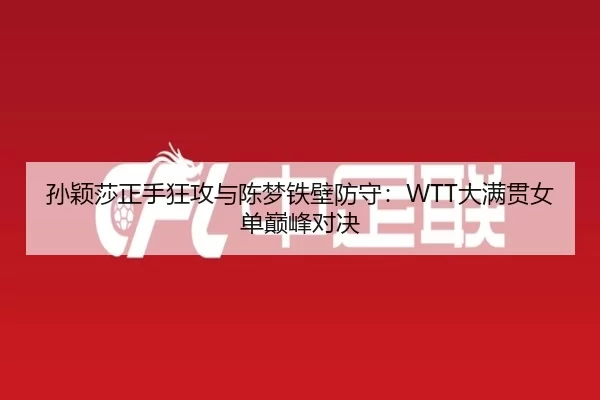 孙颖莎正手狂攻与陈梦铁壁防守：WTT大满贯女单巅峰对决