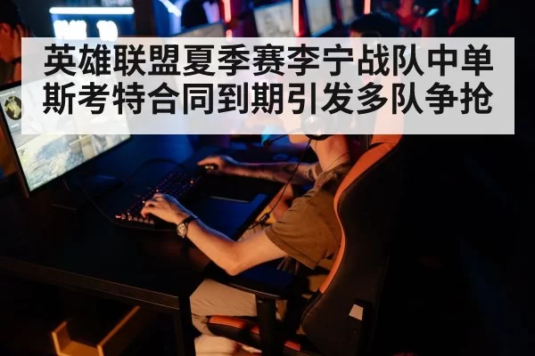 英雄联盟夏季赛李宁战队中单斯考特合同到期引发多队争抢
