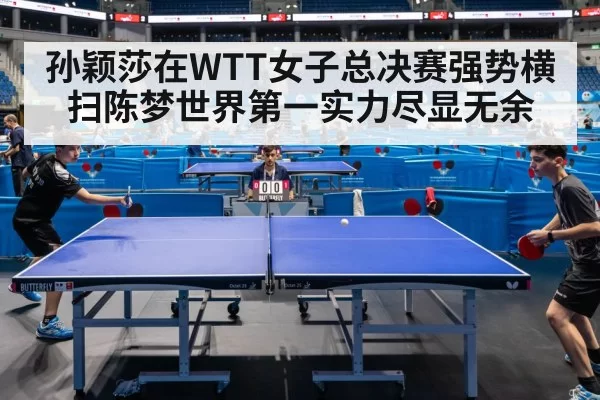孙颖莎在WTT女子总决赛强势横扫陈梦世界第一实力尽显无余