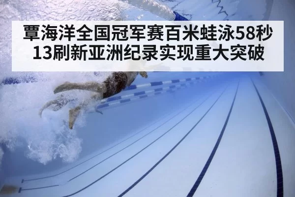 覃海洋全国冠军赛百米蛙泳58秒13刷新亚洲纪录实现重大突破