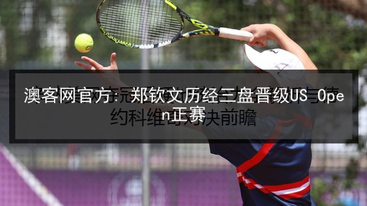 澳客网官方: 郑钦文历经三盘晋级US Open正赛