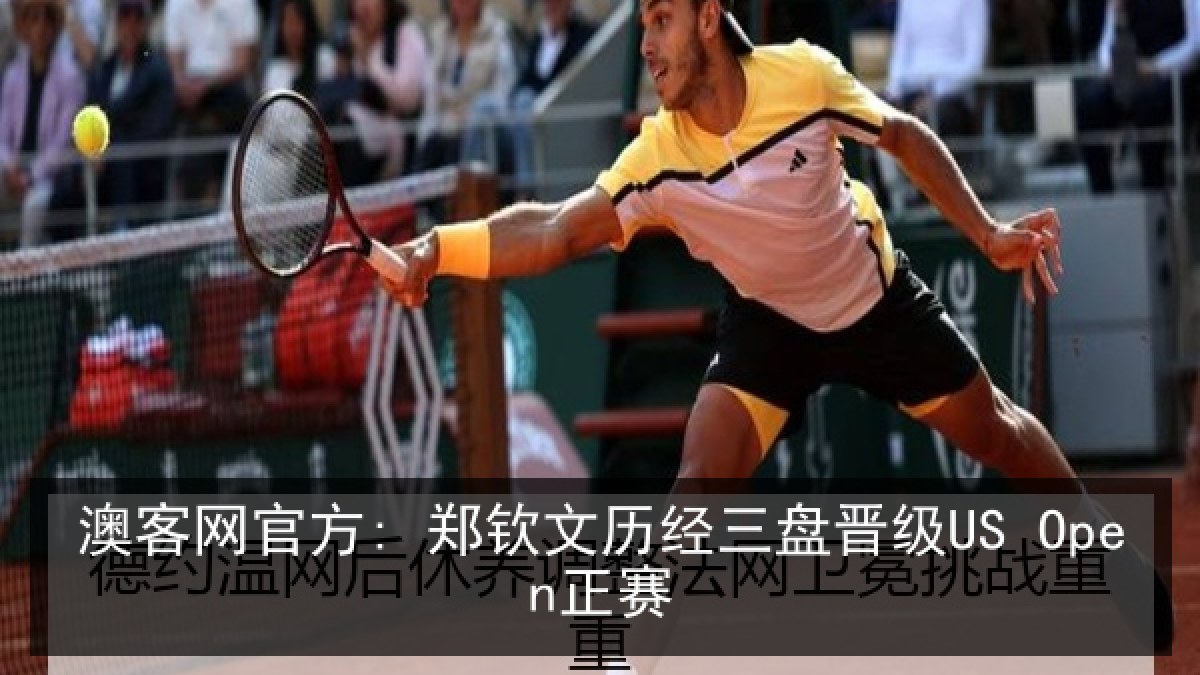 澳客网官方: 郑钦文历经三盘晋级US Open正赛