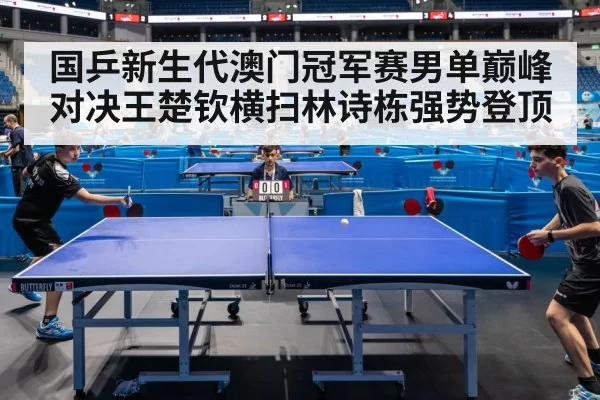 国乒新生代澳门冠军赛男单巅峰对决王楚钦横扫林诗栋强势登顶